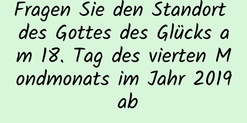 Fragen Sie den Standort des Gottes des Glücks am 18. Tag des vierten Mondmonats im Jahr 2019 ab