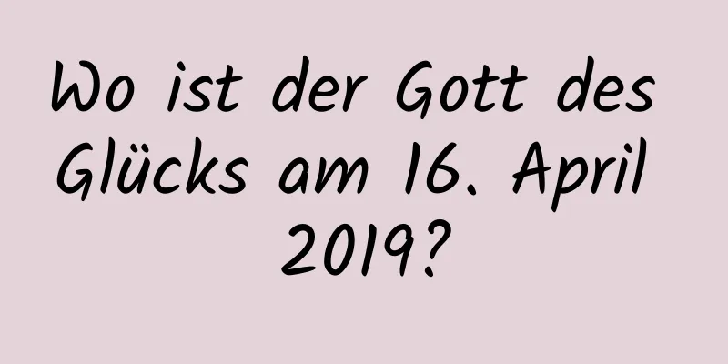 Wo ist der Gott des Glücks am 16. April 2019?