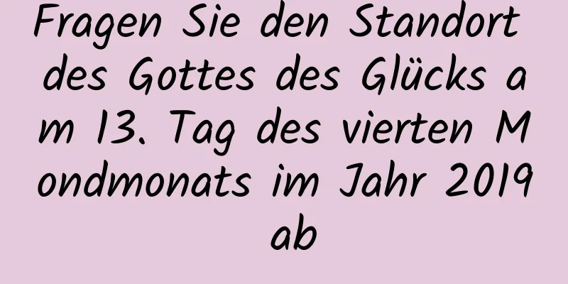 Fragen Sie den Standort des Gottes des Glücks am 13. Tag des vierten Mondmonats im Jahr 2019 ab