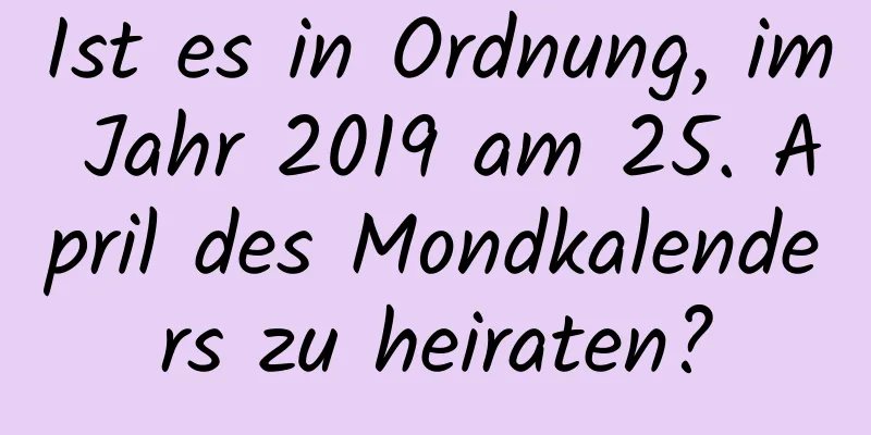 Ist es in Ordnung, im Jahr 2019 am 25. April des Mondkalenders zu heiraten?