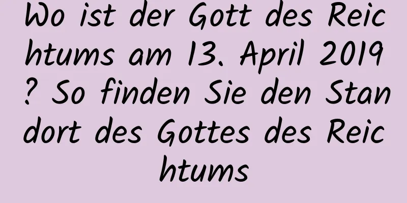 Wo ist der Gott des Reichtums am 13. April 2019? So finden Sie den Standort des Gottes des Reichtums