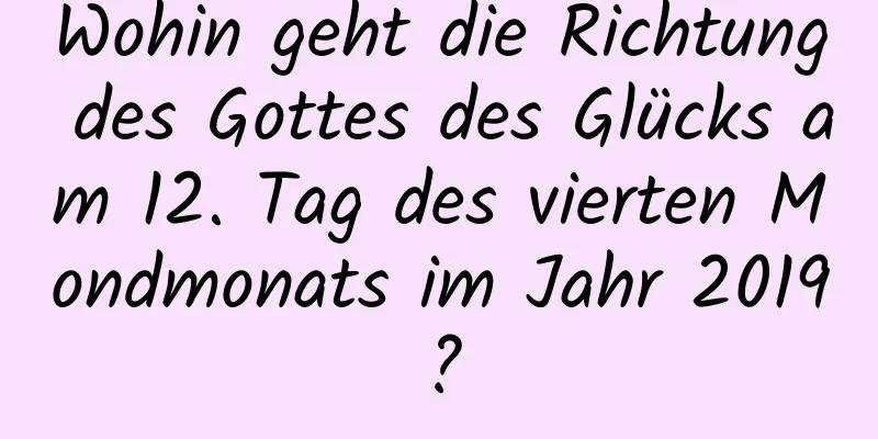 Wohin geht die Richtung des Gottes des Glücks am 12. Tag des vierten Mondmonats im Jahr 2019?