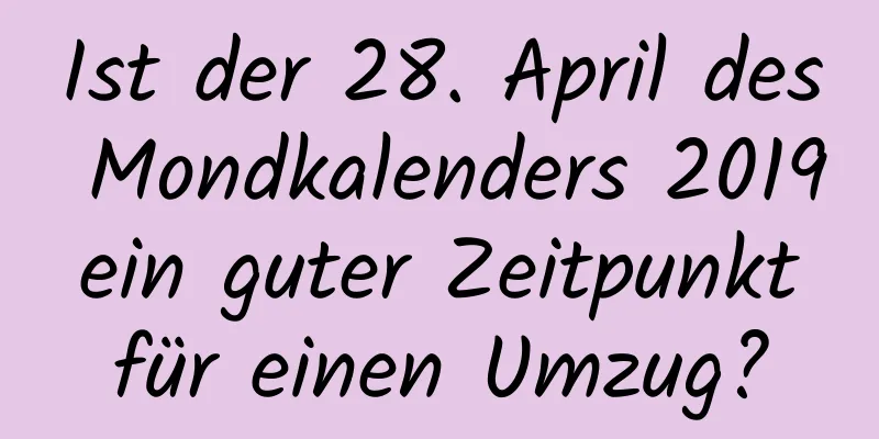 Ist der 28. April des Mondkalenders 2019 ein guter Zeitpunkt für einen Umzug?