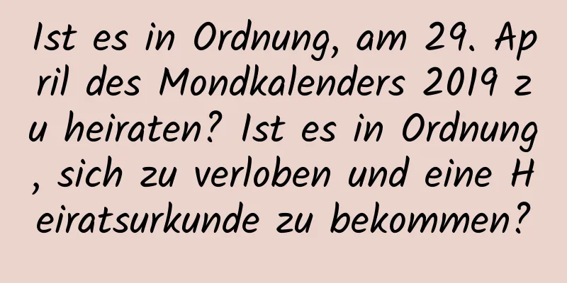 Ist es in Ordnung, am 29. April des Mondkalenders 2019 zu heiraten? Ist es in Ordnung, sich zu verloben und eine Heiratsurkunde zu bekommen?