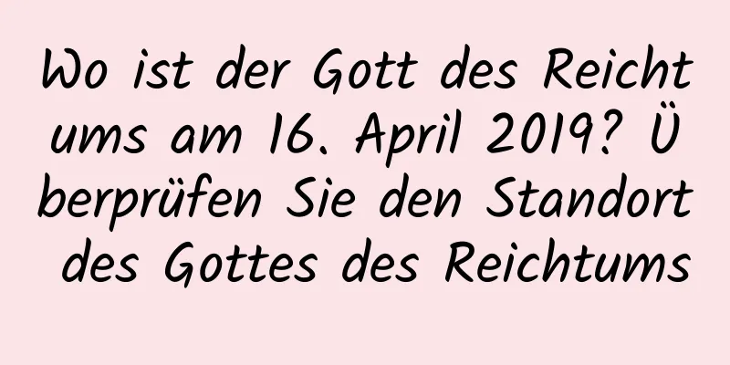 Wo ist der Gott des Reichtums am 16. April 2019? Überprüfen Sie den Standort des Gottes des Reichtums