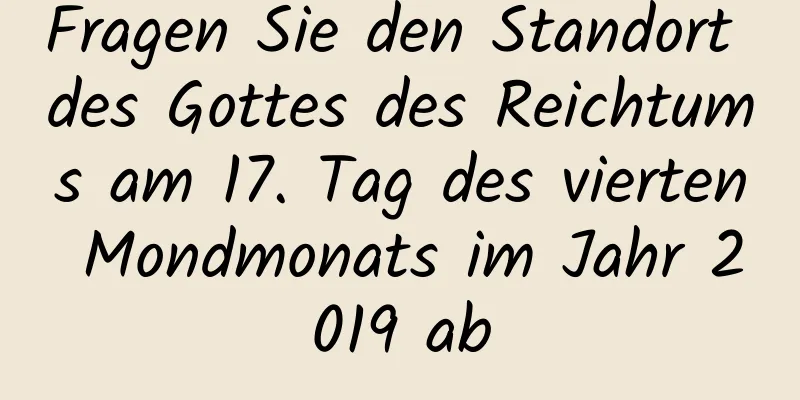 Fragen Sie den Standort des Gottes des Reichtums am 17. Tag des vierten Mondmonats im Jahr 2019 ab