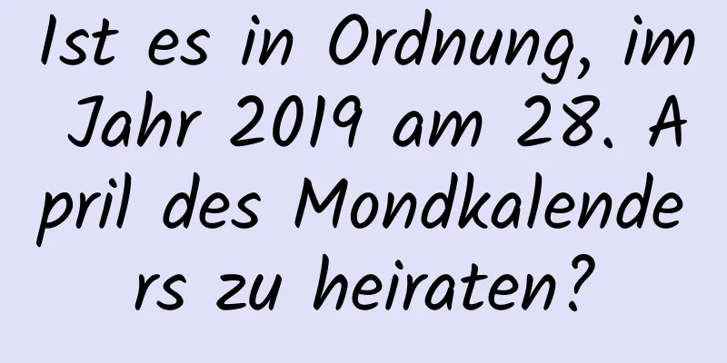 Ist es in Ordnung, im Jahr 2019 am 28. April des Mondkalenders zu heiraten?