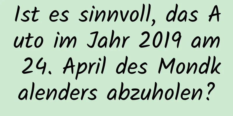 Ist es sinnvoll, das Auto im Jahr 2019 am 24. April des Mondkalenders abzuholen?