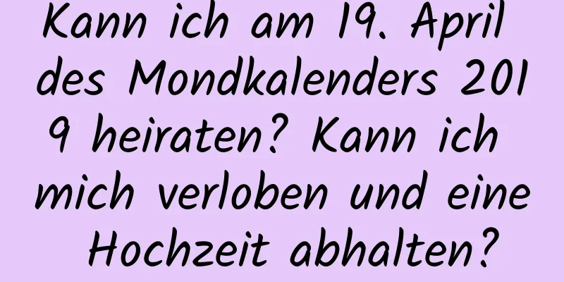 Kann ich am 19. April des Mondkalenders 2019 heiraten? Kann ich mich verloben und eine Hochzeit abhalten?