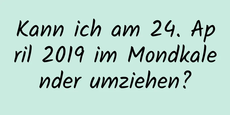 Kann ich am 24. April 2019 im Mondkalender umziehen?