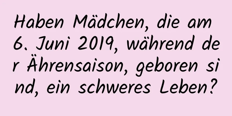 Haben Mädchen, die am 6. Juni 2019, während der Ährensaison, geboren sind, ein schweres Leben?