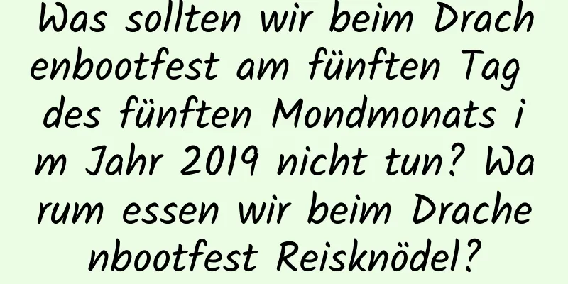 Was sollten wir beim Drachenbootfest am fünften Tag des fünften Mondmonats im Jahr 2019 nicht tun? Warum essen wir beim Drachenbootfest Reisknödel?