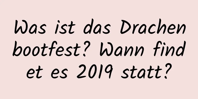 Was ist das Drachenbootfest? Wann findet es 2019 statt?