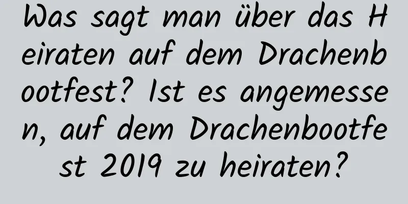 Was sagt man über das Heiraten auf dem Drachenbootfest? Ist es angemessen, auf dem Drachenbootfest 2019 zu heiraten?