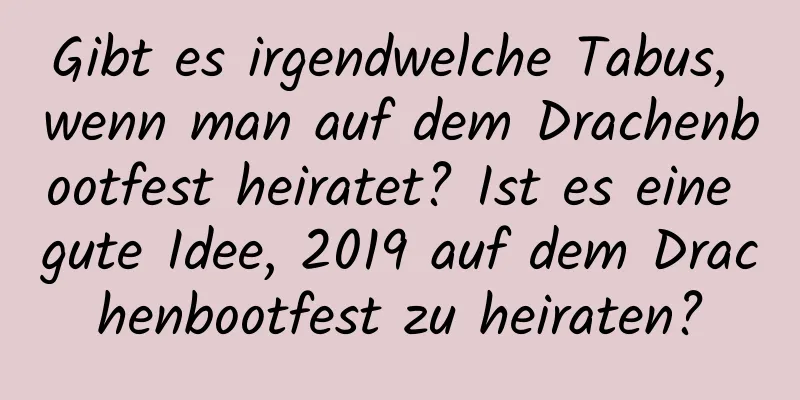 Gibt es irgendwelche Tabus, wenn man auf dem Drachenbootfest heiratet? Ist es eine gute Idee, 2019 auf dem Drachenbootfest zu heiraten?