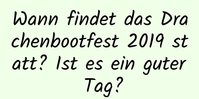 Wann findet das Drachenbootfest 2019 statt? Ist es ein guter Tag?