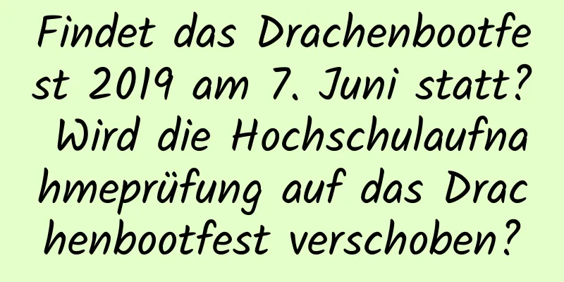 Findet das Drachenbootfest 2019 am 7. Juni statt? Wird die Hochschulaufnahmeprüfung auf das Drachenbootfest verschoben?