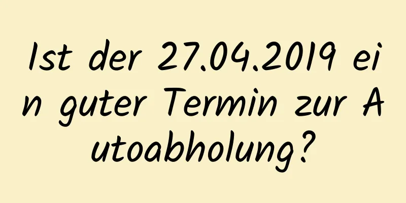 Ist der 27.04.2019 ein guter Termin zur Autoabholung?