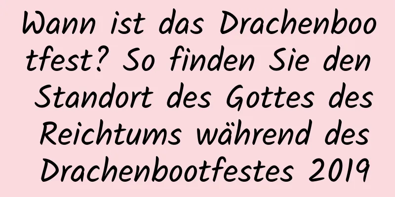 Wann ist das Drachenbootfest? So finden Sie den Standort des Gottes des Reichtums während des Drachenbootfestes 2019