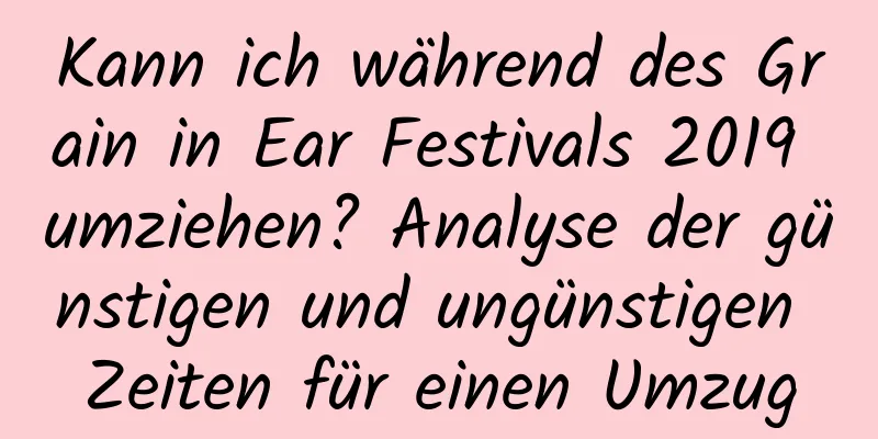 Kann ich während des Grain in Ear Festivals 2019 umziehen? Analyse der günstigen und ungünstigen Zeiten für einen Umzug