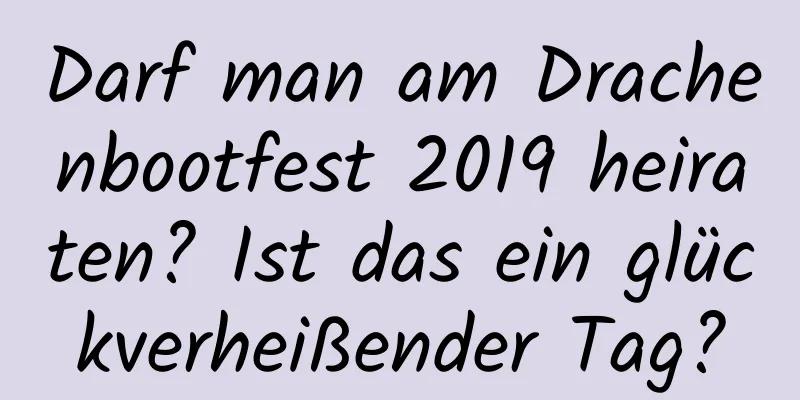 Darf man am Drachenbootfest 2019 heiraten? Ist das ein glückverheißender Tag?