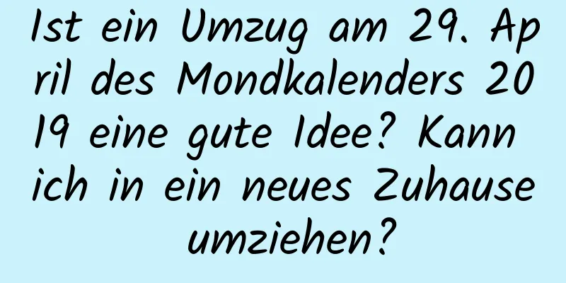 Ist ein Umzug am 29. April des Mondkalenders 2019 eine gute Idee? Kann ich in ein neues Zuhause umziehen?