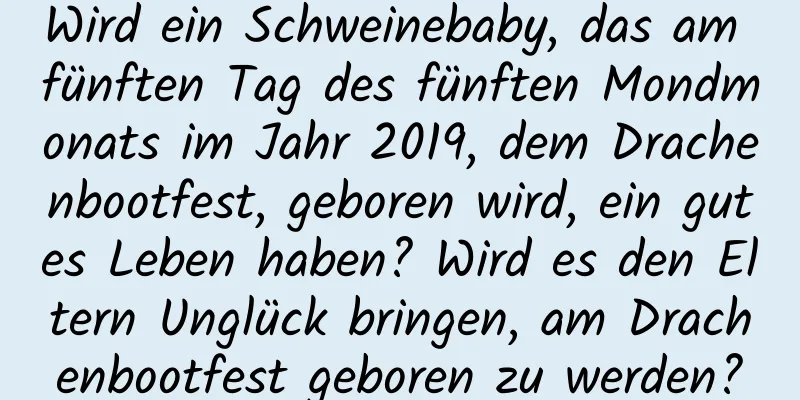 Wird ein Schweinebaby, das am fünften Tag des fünften Mondmonats im Jahr 2019, dem Drachenbootfest, geboren wird, ein gutes Leben haben? Wird es den Eltern Unglück bringen, am Drachenbootfest geboren zu werden?