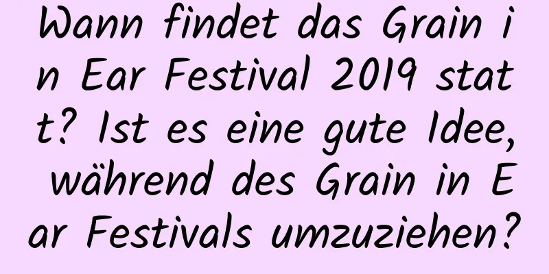 Wann findet das Grain in Ear Festival 2019 statt? Ist es eine gute Idee, während des Grain in Ear Festivals umzuziehen?