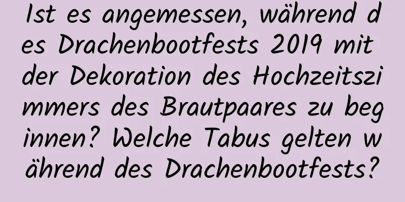 Ist es angemessen, während des Drachenbootfests 2019 mit der Dekoration des Hochzeitszimmers des Brautpaares zu beginnen? Welche Tabus gelten während des Drachenbootfests?