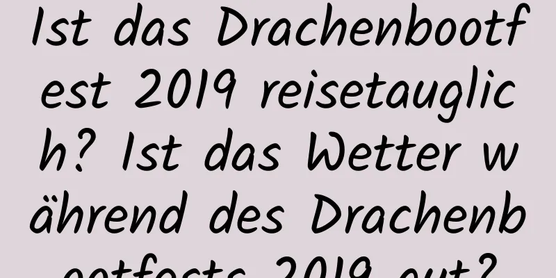 Ist das Drachenbootfest 2019 reisetauglich? Ist das Wetter während des Drachenbootfests 2019 gut?