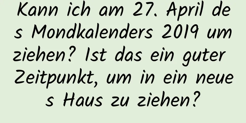 Kann ich am 27. April des Mondkalenders 2019 umziehen? Ist das ein guter Zeitpunkt, um in ein neues Haus zu ziehen?