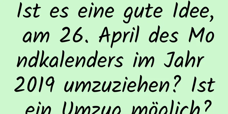 Ist es eine gute Idee, am 26. April des Mondkalenders im Jahr 2019 umzuziehen? Ist ein Umzug möglich?