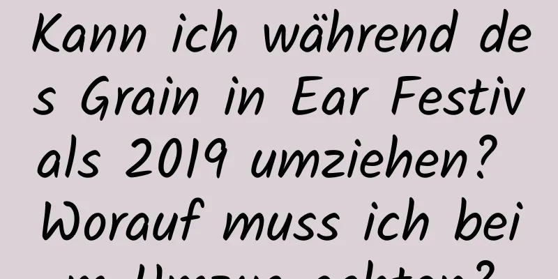 Kann ich während des Grain in Ear Festivals 2019 umziehen? Worauf muss ich beim Umzug achten?