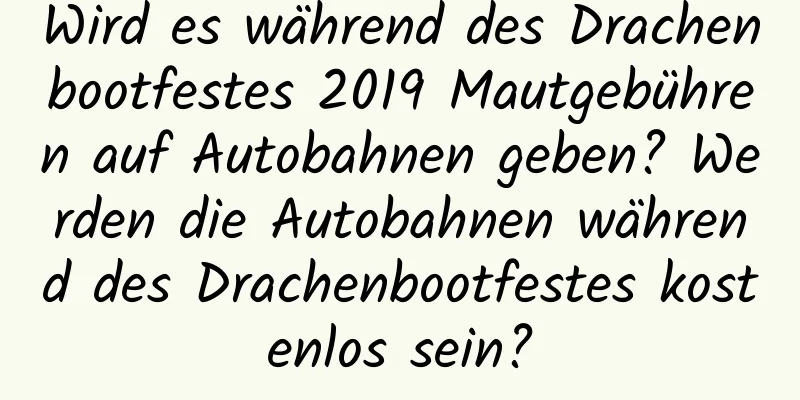 Wird es während des Drachenbootfestes 2019 Mautgebühren auf Autobahnen geben? Werden die Autobahnen während des Drachenbootfestes kostenlos sein?