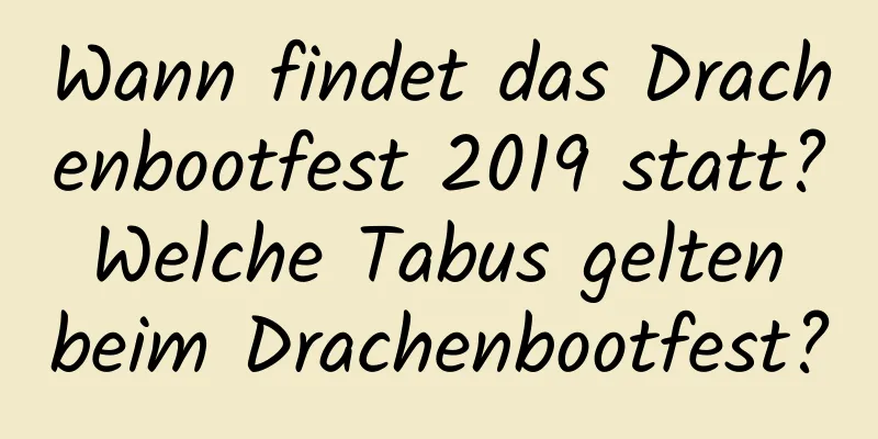 Wann findet das Drachenbootfest 2019 statt? Welche Tabus gelten beim Drachenbootfest?