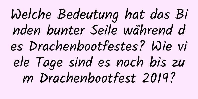 Welche Bedeutung hat das Binden bunter Seile während des Drachenbootfestes? Wie viele Tage sind es noch bis zum Drachenbootfest 2019?