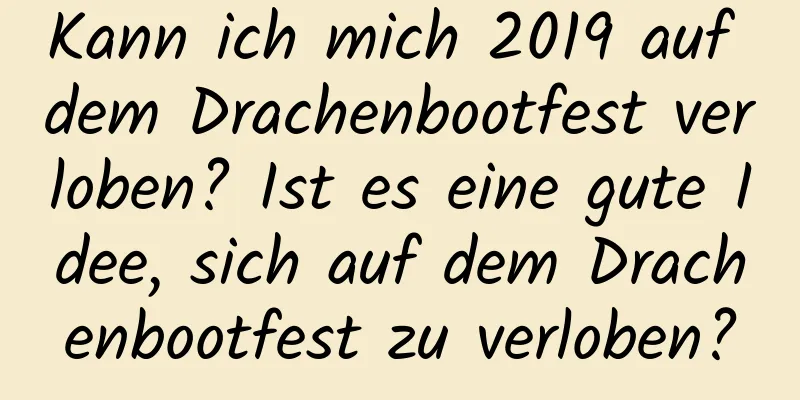 Kann ich mich 2019 auf dem Drachenbootfest verloben? Ist es eine gute Idee, sich auf dem Drachenbootfest zu verloben?