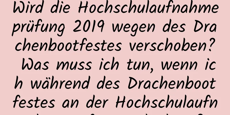 Wird die Hochschulaufnahmeprüfung 2019 wegen des Drachenbootfestes verschoben? Was muss ich tun, wenn ich während des Drachenbootfestes an der Hochschulaufnahmeprüfung teilnehme?