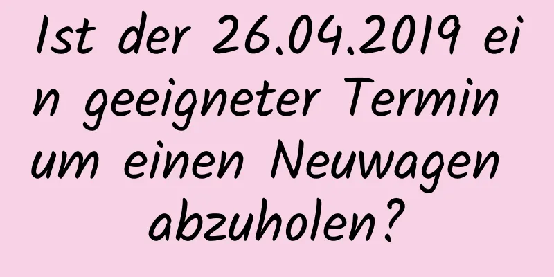 Ist der 26.04.2019 ein geeigneter Termin um einen Neuwagen abzuholen?