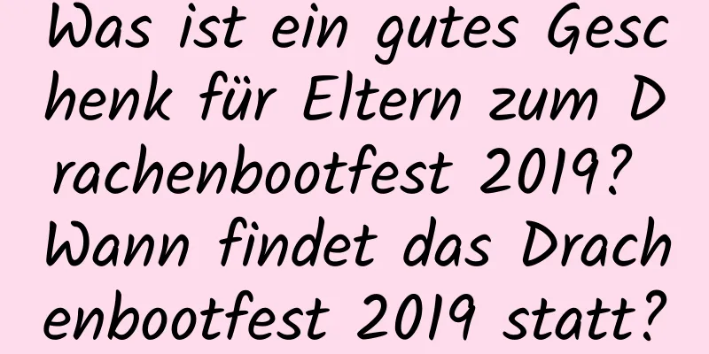 Was ist ein gutes Geschenk für Eltern zum Drachenbootfest 2019? Wann findet das Drachenbootfest 2019 statt?