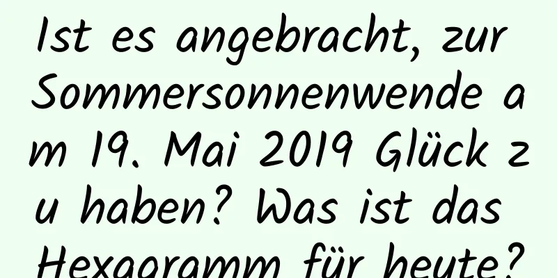 Ist es angebracht, zur Sommersonnenwende am 19. Mai 2019 Glück zu haben? Was ist das Hexagramm für heute?