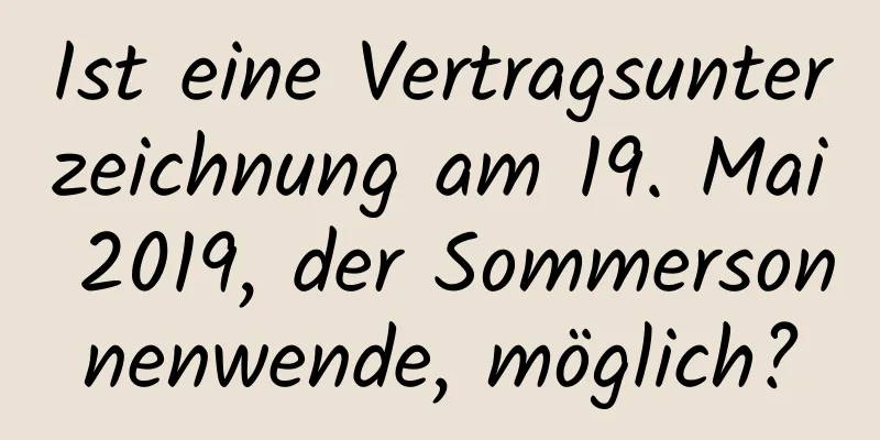 Ist eine Vertragsunterzeichnung am 19. Mai 2019, der Sommersonnenwende, möglich?