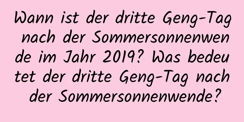 Wann ist der dritte Geng-Tag nach der Sommersonnenwende im Jahr 2019? Was bedeutet der dritte Geng-Tag nach der Sommersonnenwende?