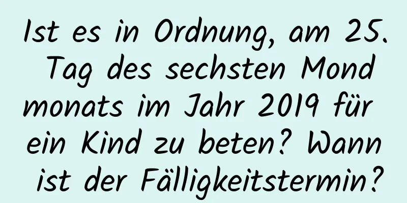 Ist es in Ordnung, am 25. Tag des sechsten Mondmonats im Jahr 2019 für ein Kind zu beten? Wann ist der Fälligkeitstermin?