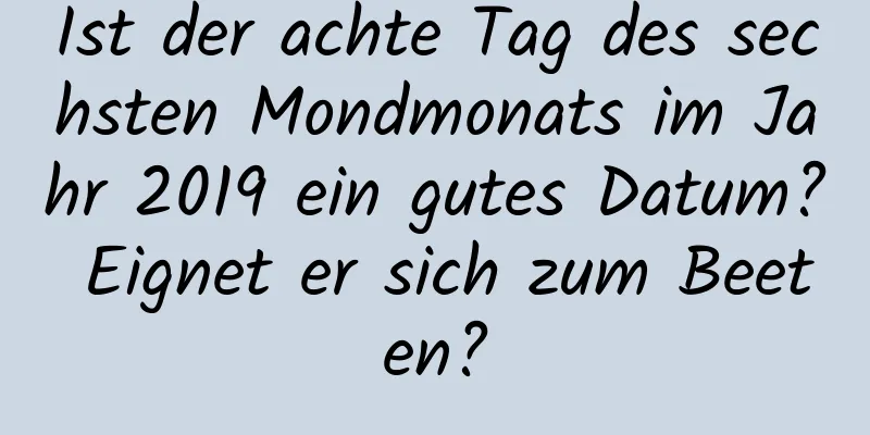 Ist der achte Tag des sechsten Mondmonats im Jahr 2019 ein gutes Datum? Eignet er sich zum Beeten?