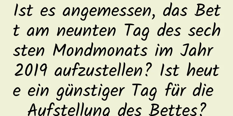 Ist es angemessen, das Bett am neunten Tag des sechsten Mondmonats im Jahr 2019 aufzustellen? Ist heute ein günstiger Tag für die Aufstellung des Bettes?