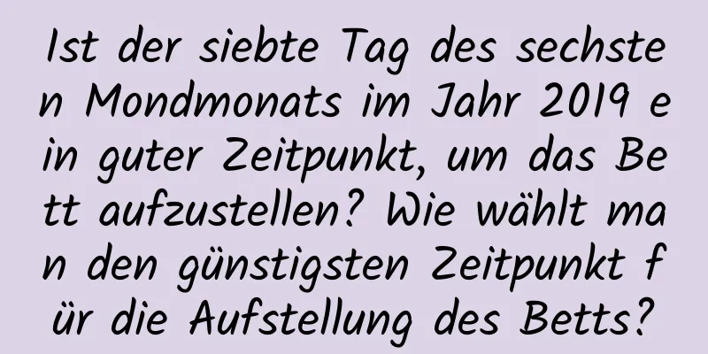 Ist der siebte Tag des sechsten Mondmonats im Jahr 2019 ein guter Zeitpunkt, um das Bett aufzustellen? Wie wählt man den günstigsten Zeitpunkt für die Aufstellung des Betts?