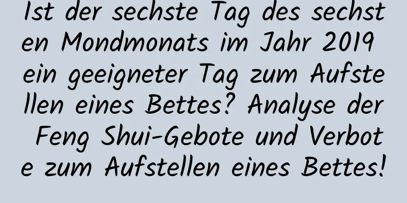 Ist der sechste Tag des sechsten Mondmonats im Jahr 2019 ein geeigneter Tag zum Aufstellen eines Bettes? Analyse der Feng Shui-Gebote und Verbote zum Aufstellen eines Bettes!