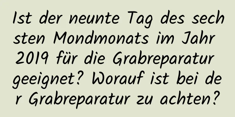 Ist der neunte Tag des sechsten Mondmonats im Jahr 2019 für die Grabreparatur geeignet? Worauf ist bei der Grabreparatur zu achten?