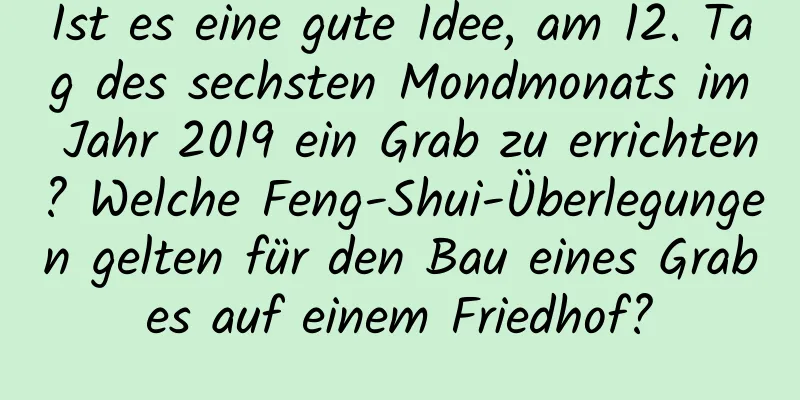 Ist es eine gute Idee, am 12. Tag des sechsten Mondmonats im Jahr 2019 ein Grab zu errichten? Welche Feng-Shui-Überlegungen gelten für den Bau eines Grabes auf einem Friedhof?